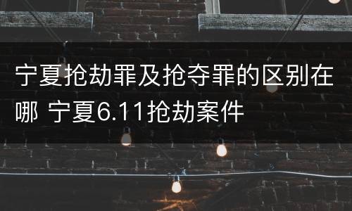 宁夏抢劫罪及抢夺罪的区别在哪 宁夏6.11抢劫案件