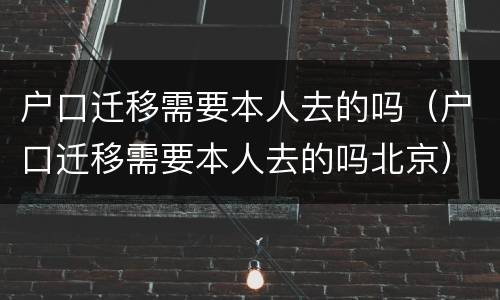 户口迁移需要本人去的吗（户口迁移需要本人去的吗北京）