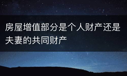 房屋增值部分是个人财产还是夫妻的共同财产