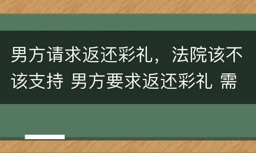 男方请求返还彩礼，法院该不该支持 男方要求返还彩礼 需要什么证据