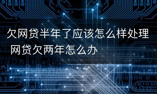 欠网贷半年了应该怎么样处理 网贷欠两年怎么办