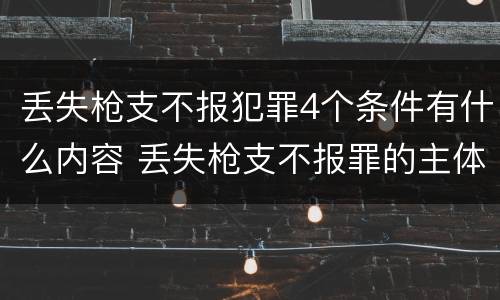 丢失枪支不报犯罪4个条件有什么内容 丢失枪支不报罪的主体是什么