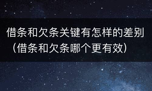 借条和欠条关键有怎样的差别（借条和欠条哪个更有效）