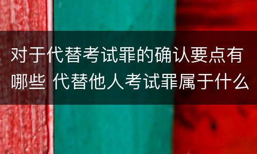 对于代替考试罪的确认要点有哪些 代替他人考试罪属于什么类犯罪