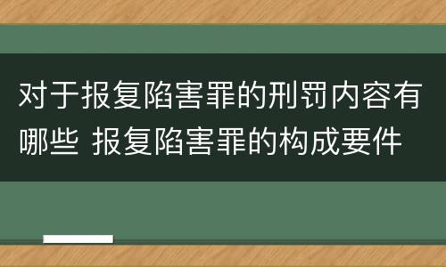 对于报复陷害罪的刑罚内容有哪些 报复陷害罪的构成要件