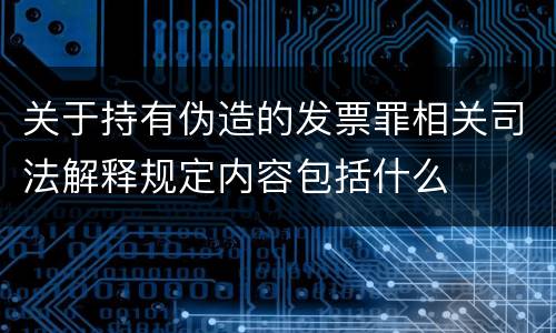 关于持有伪造的发票罪相关司法解释规定内容包括什么