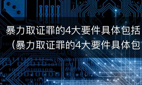 暴力取证罪的4大要件具体包括（暴力取证罪的4大要件具体包括）