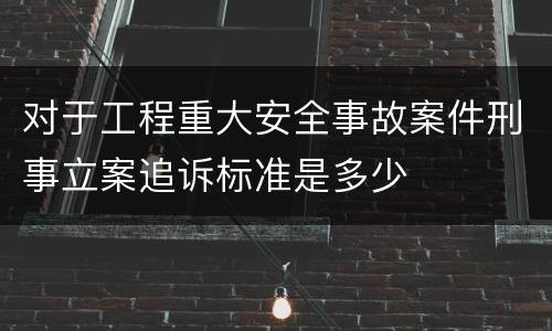 对于工程重大安全事故案件刑事立案追诉标准是多少