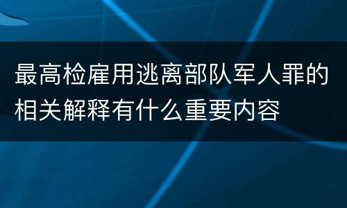 最高检雇用逃离部队军人罪的相关解释有什么重要内容