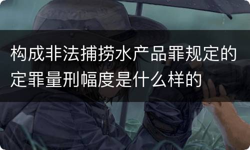 构成非法捕捞水产品罪规定的定罪量刑幅度是什么样的