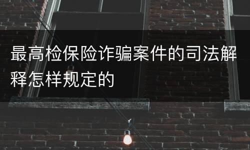 最高检保险诈骗案件的司法解释怎样规定的