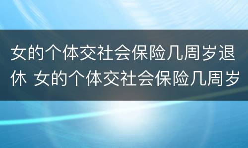 女的个体交社会保险几周岁退休 女的个体交社会保险几周岁退休了