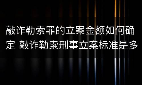 敲诈勒索罪的立案金额如何确定 敲诈勒索刑事立案标准是多少金额