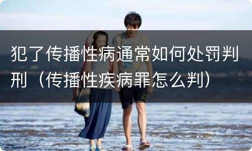 犯了传播性病通常如何处罚判刑（传播性疾病罪怎么判）