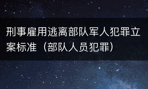 刑事雇用逃离部队军人犯罪立案标准（部队人员犯罪）