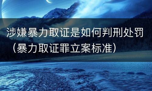 涉嫌暴力取证是如何判刑处罚（暴力取证罪立案标准）