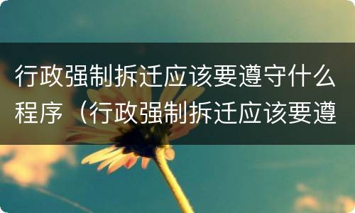 行政强制拆迁应该要遵守什么程序（行政强制拆迁应该要遵守什么程序呢）