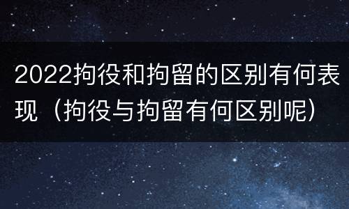 2022拘役和拘留的区别有何表现（拘役与拘留有何区别呢）
