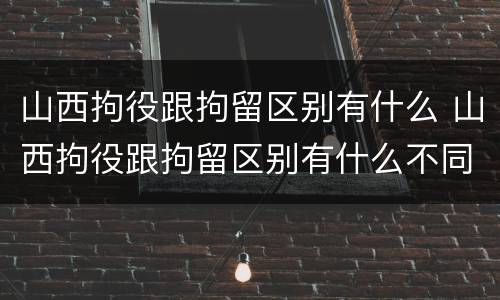 山西拘役跟拘留区别有什么 山西拘役跟拘留区别有什么不同