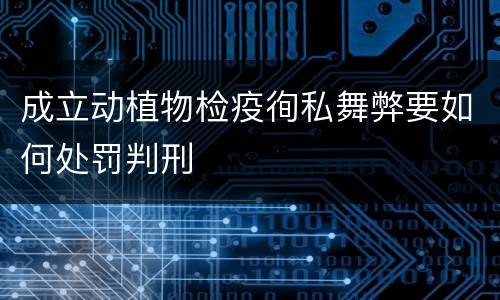 成立动植物检疫徇私舞弊要如何处罚判刑