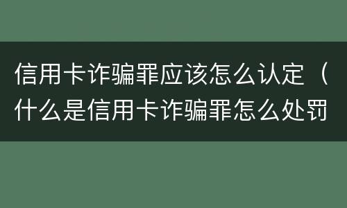 信用卡诈骗罪应该怎么认定（什么是信用卡诈骗罪怎么处罚）