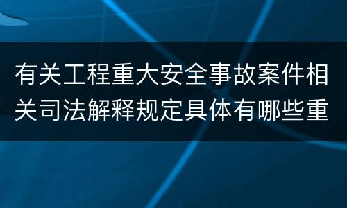 有关工程重大安全事故案件相关司法解释规定具体有哪些重要内容