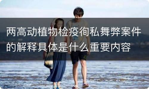 两高动植物检疫徇私舞弊案件的解释具体是什么重要内容