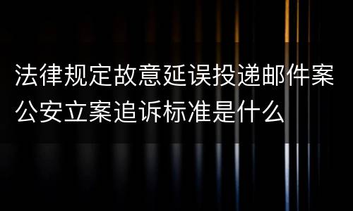 法律规定故意延误投递邮件案公安立案追诉标准是什么