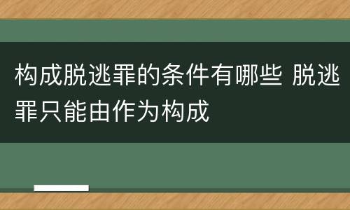 构成脱逃罪的条件有哪些 脱逃罪只能由作为构成