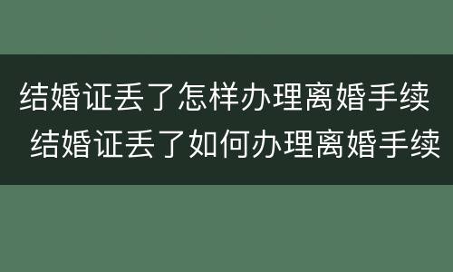 结婚证丢了怎样办理离婚手续 结婚证丢了如何办理离婚手续