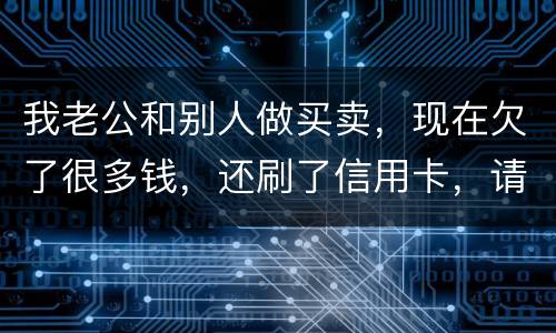 我老公和别人做买卖，现在欠了很多钱，还刷了信用卡，请问我有必要还吗