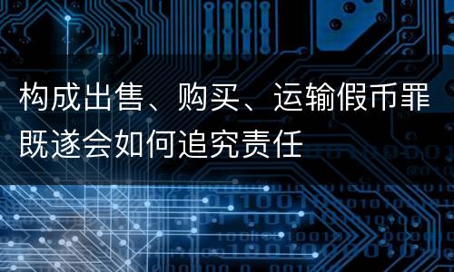 构成出售、购买、运输假币罪既遂会如何追究责任