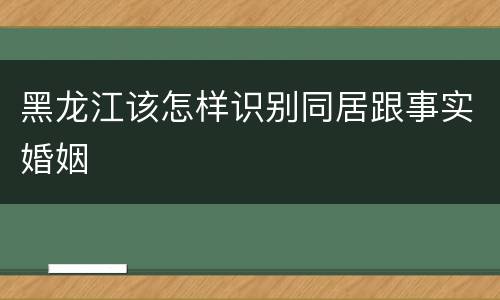 黑龙江该怎样识别同居跟事实婚姻