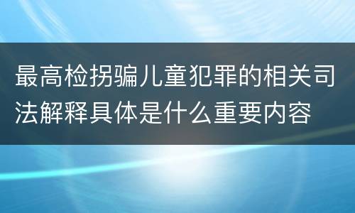 最高检拐骗儿童犯罪的相关司法解释具体是什么重要内容