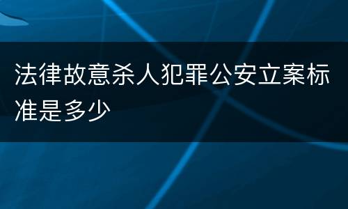 法律故意杀人犯罪公安立案标准是多少