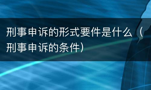 刑事申诉的形式要件是什么（刑事申诉的条件）