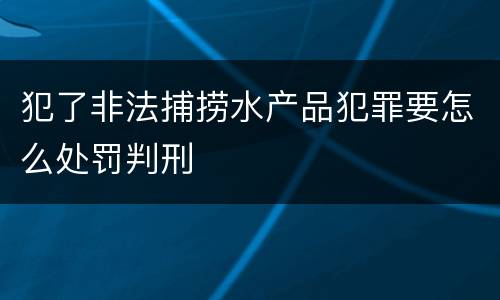 犯了非法捕捞水产品犯罪要怎么处罚判刑