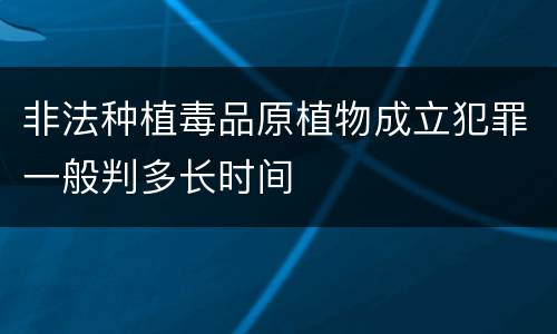 非法种植毒品原植物成立犯罪一般判多长时间