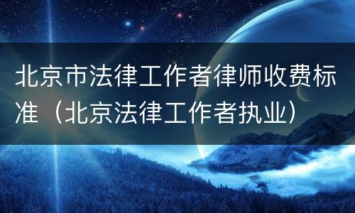 北京市法律工作者律师收费标准（北京法律工作者执业）