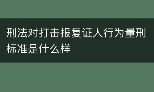 刑法对打击报复证人行为量刑标准是什么样