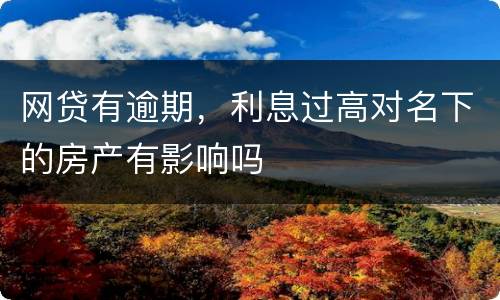 网贷有逾期，利息过高对名下的房产有影响吗