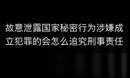 故意泄露国家秘密行为涉嫌成立犯罪的会怎么追究刑事责任