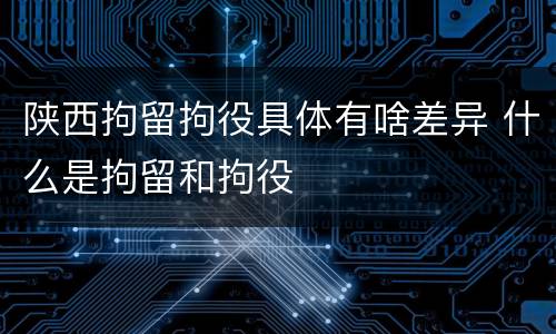 陕西拘留拘役具体有啥差异 什么是拘留和拘役