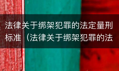 法律关于绑架犯罪的法定量刑标准（法律关于绑架犯罪的法定量刑标准是什么）