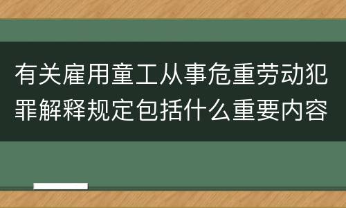 有关雇用童工从事危重劳动犯罪解释规定包括什么重要内容