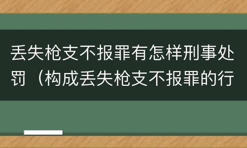 丢失枪支不报罪有怎样刑事处罚（构成丢失枪支不报罪的行为）