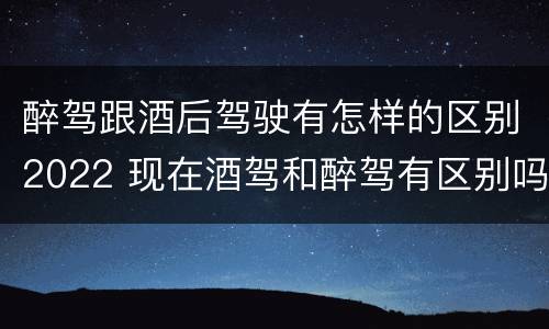 醉驾跟酒后驾驶有怎样的区别2022 现在酒驾和醉驾有区别吗