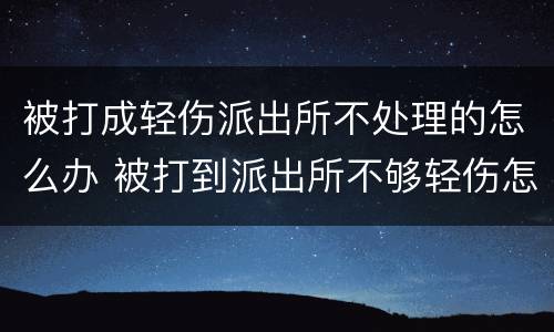 被打成轻伤派出所不处理的怎么办 被打到派出所不够轻伤怎么办
