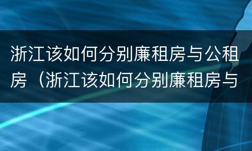 浙江该如何分别廉租房与公租房（浙江该如何分别廉租房与公租房的区别）