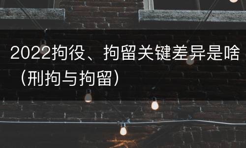 2022拘役、拘留关键差异是啥（刑拘与拘留）